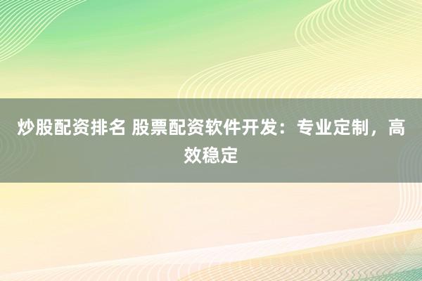 炒股配资排名 股票配资软件开发：专业定制，高效稳定