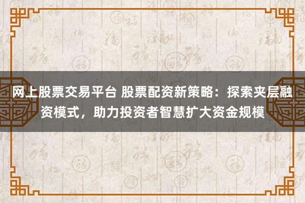 网上股票交易平台 股票配资新策略：探索夹层融资模式，助力投资者智慧扩大资金规模