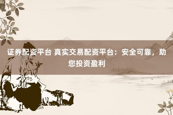 证券配资平台 真实交易配资平台：安全可靠，助您投资盈利