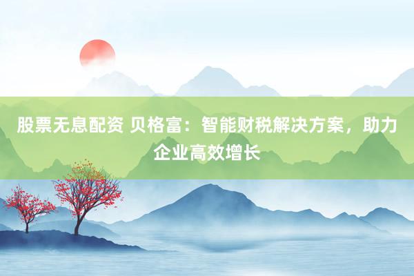股票无息配资 贝格富：智能财税解决方案，助力企业高效增长