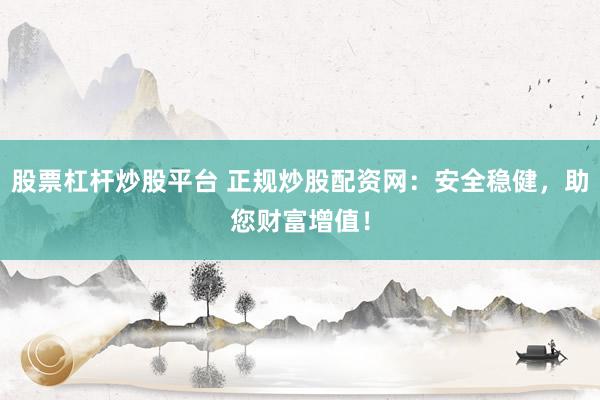 股票杠杆炒股平台 正规炒股配资网：安全稳健，助您财富增值！