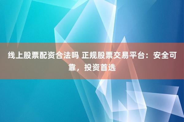 线上股票配资合法吗 正规股票交易平台：安全可靠，投资首选