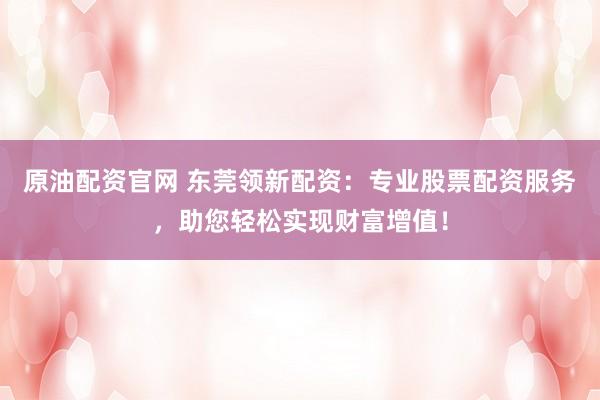 原油配资官网 东莞领新配资:专业股票配资服务,助您轻松实现财富增值!