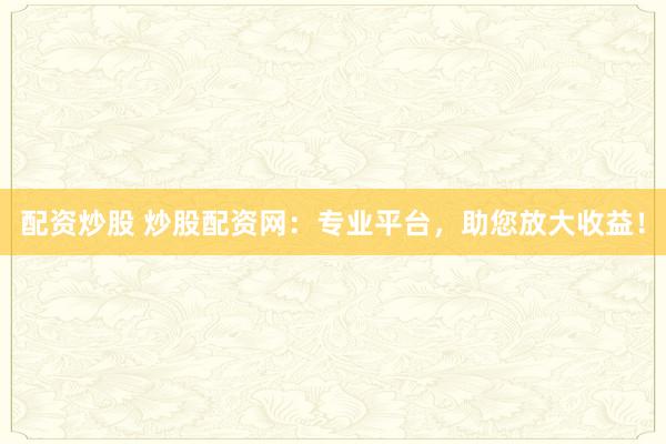 配资炒股 炒股配资网：专业平台，助您放大收益！
