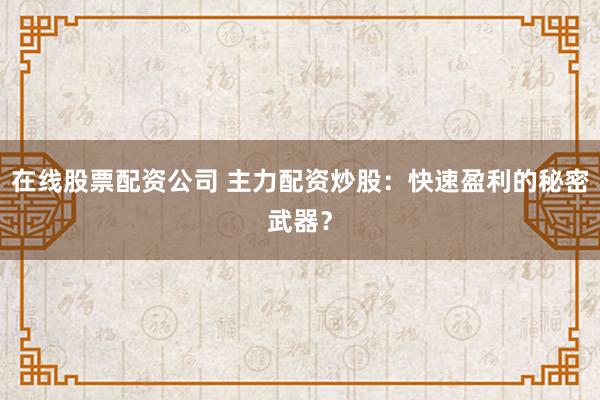 在线股票配资公司 主力配资炒股：快速盈利的秘密武器？