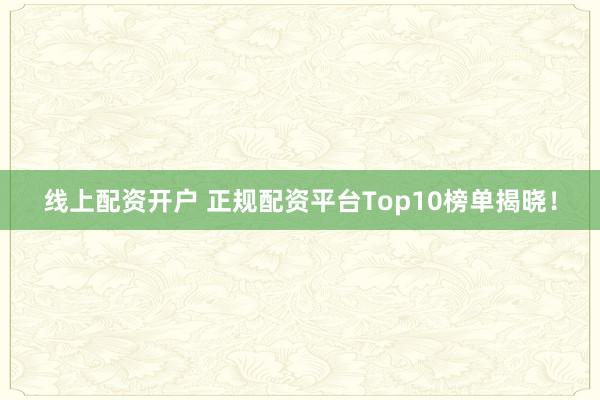 线上配资开户 正规配资平台Top10榜单揭晓！