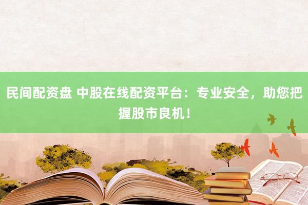民间配资盘 中股在线配资平台：专业安全，助您把握股市良机！