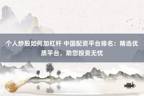 个人炒股如何加杠杆 中国配资平台排名：精选优质平台，助您投资无忧