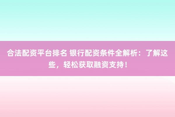 合法配资平台排名 银行配资条件全解析：了解这些，轻松获取融资支持！
