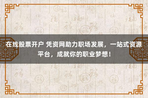 在线股票开户 凭资网助力职场发展，一站式资源平台，成就你的职业梦想！