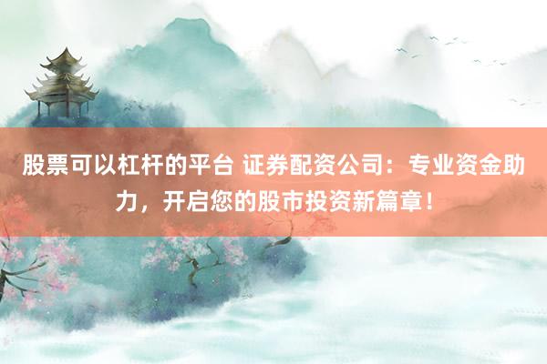 股票可以杠杆的平台 证券配资公司：专业资金助力，开启您的股市投资新篇章！