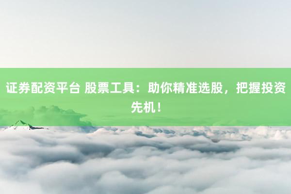 证券配资平台 股票工具：助你精准选股，把握投资先机！
