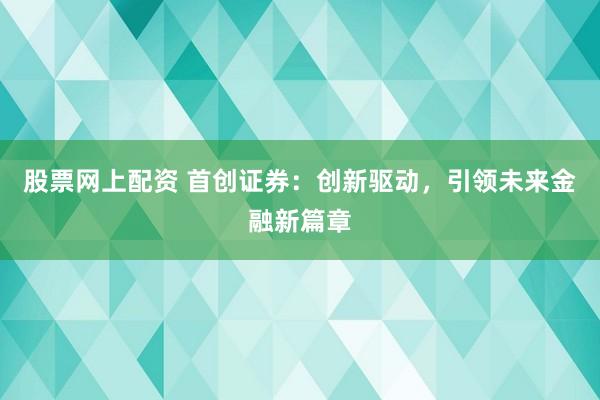 股票网上配资 首创证券：创新驱动，引领未来金融新篇章