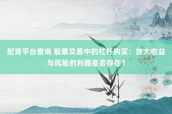 配资平台查询 股票交易中的杠杆购买：放大收益与风险的利器是否存在？