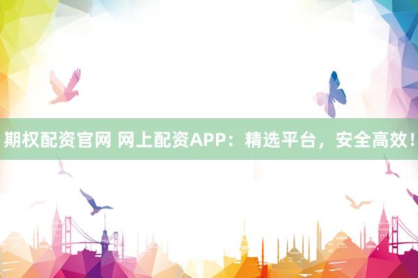 期权配资官网 网上配资APP：精选平台，安全高效！