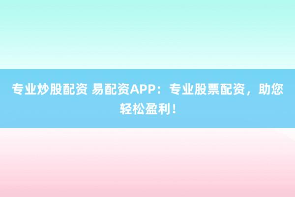 专业炒股配资 易配资APP：专业股票配资，助您轻松盈利！