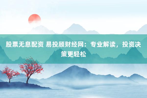 股票无息配资 易投顾财经网：专业解读，投资决策更轻松