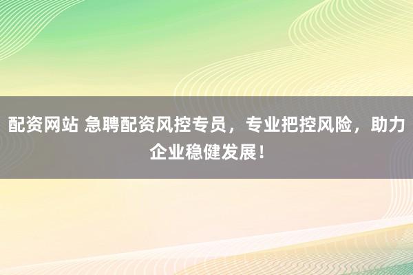 配资网站 急聘配资风控专员，专业把控风险，助力企业稳健发展！