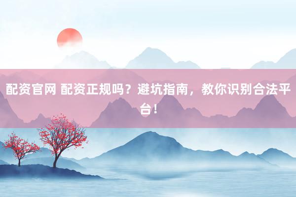 配资官网 配资正规吗？避坑指南，教你识别合法平台！
