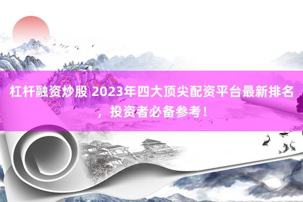 杠杆融资炒股 2023年四大顶尖配资平台最新排名，投资者必备参考！