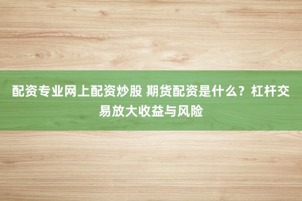 配资专业网上配资炒股 期货配资是什么？杠杆交易放大收益与风险