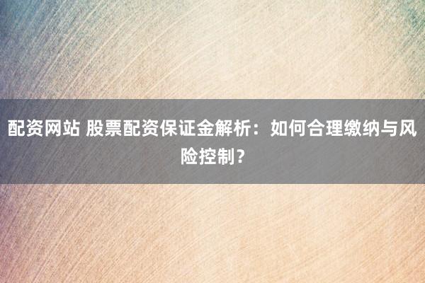 配资网站 股票配资保证金解析：如何合理缴纳与风险控制？