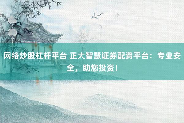 网络炒股杠杆平台 正大智慧证券配资平台：专业安全，助您投资！