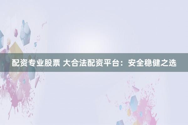 配资专业股票 大合法配资平台：安全稳健之选