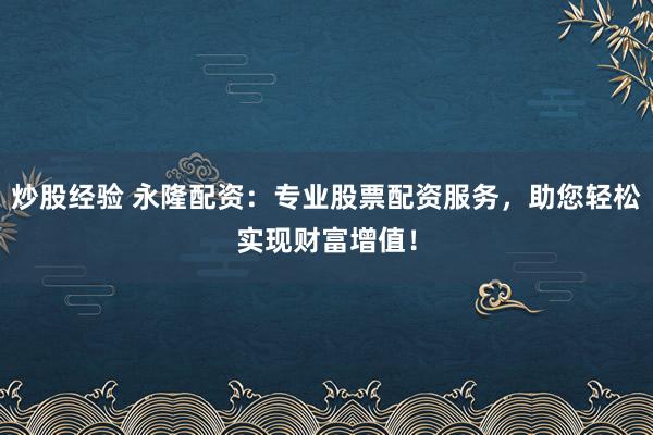 炒股经验 永隆配资:专业股票配资服务,助您轻松实现财富增值!