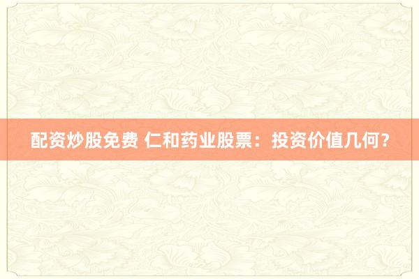 配资炒股免费 仁和药业股票：投资价值几何？