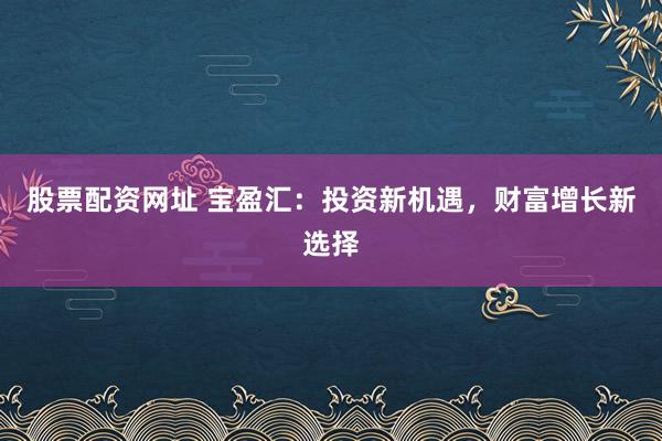 股票配资网址 宝盈汇：投资新机遇，财富增长新选择