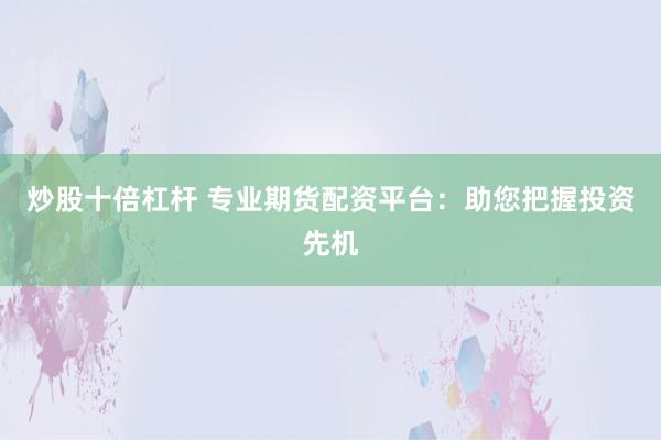 炒股十倍杠杆 专业期货配资平台：助您把握投资先机