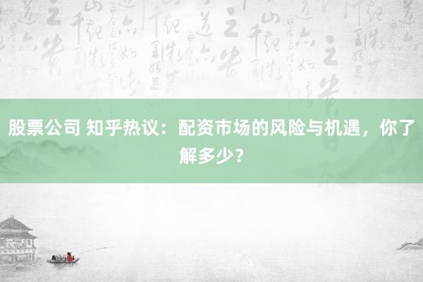 股票公司 知乎热议:配资市场的风险与机遇,你了解多少?