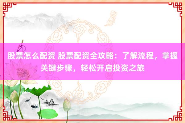 股票怎么配资 股票配资全攻略：了解流程，掌握关键步骤，轻松开启投资之旅