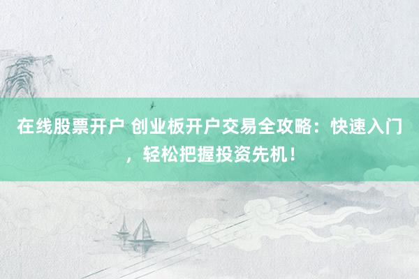 在线股票开户 创业板开户交易全攻略：快速入门，轻松把握投资先机！