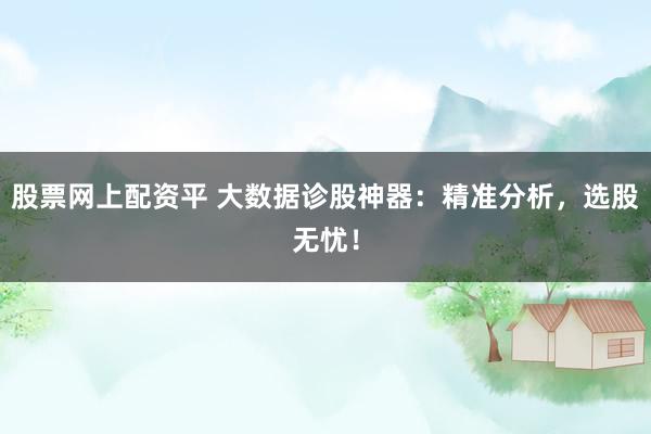 股票网上配资平 大数据诊股神器：精准分析，选股无忧！