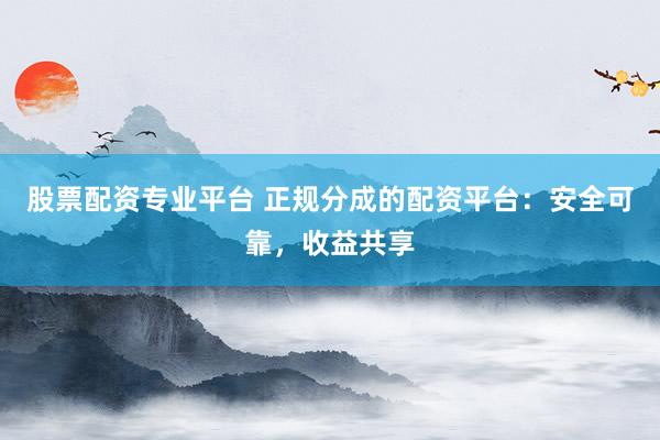 股票配资专业平台 正规分成的配资平台：安全可靠，收益共享