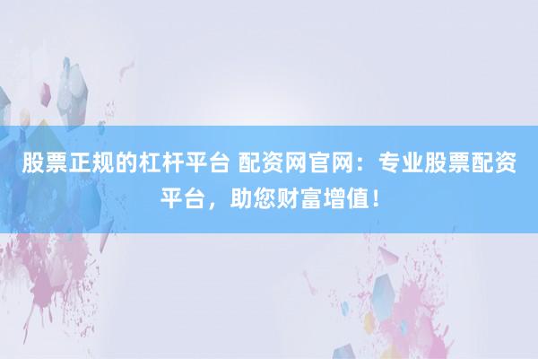股票正规的杠杆平台 配资网官网：专业股票配资平台，助您财富增值！