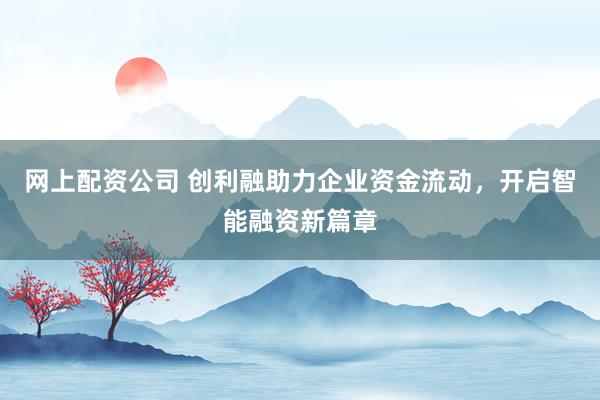 网上配资公司 创利融助力企业资金流动，开启智能融资新篇章
