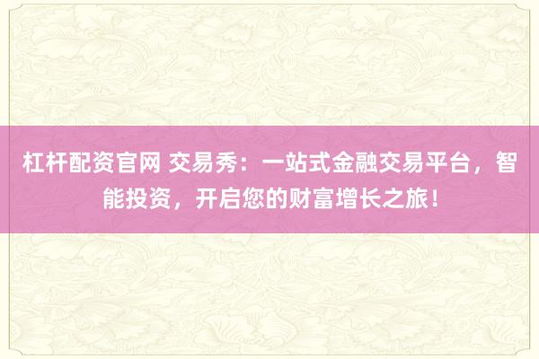 杠杆配资官网 交易秀：一站式金融交易平台，智能投资，开启您的财富增长之旅！