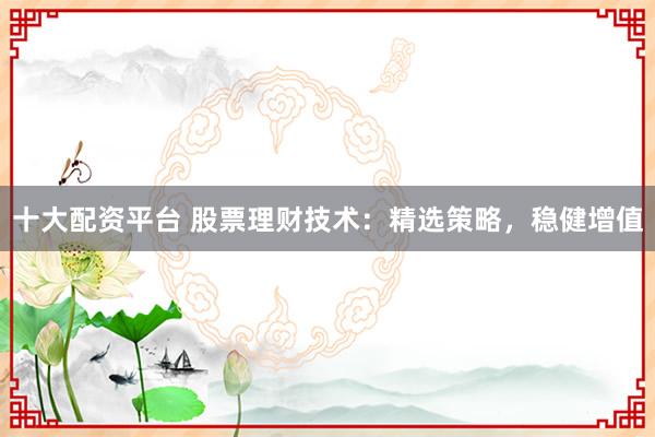 十大配资平台 股票理财技术：精选策略，稳健增值