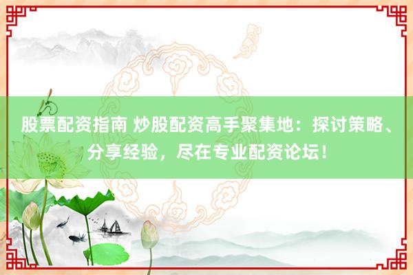 股票配资指南 炒股配资高手聚集地：探讨策略、分享经验，尽在专业配资论坛！
