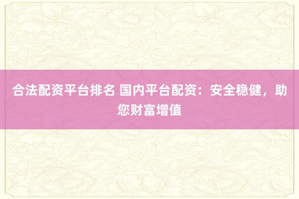 合法配资平台排名 国内平台配资：安全稳健，助您财富增值