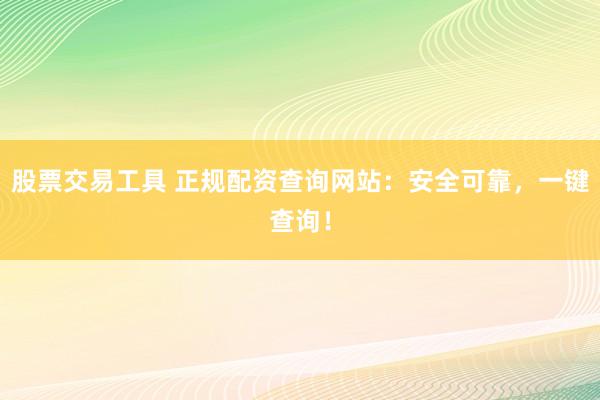 股票交易工具 正规配资查询网站：安全可靠，一键查询！