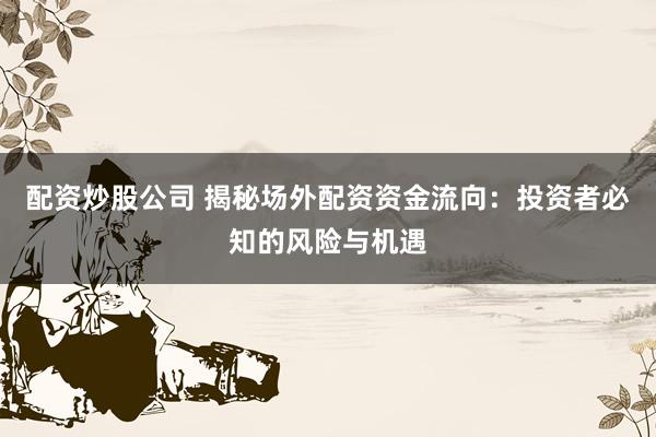 配资炒股公司 揭秘场外配资资金流向：投资者必知的风险与机遇
