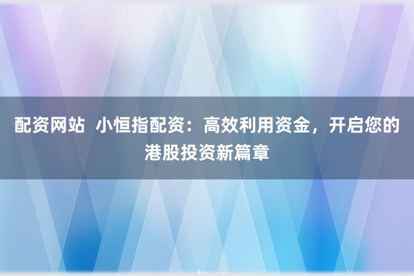 配资网站 小恒指配资:高效利用资金,开启您的港股投资新篇章