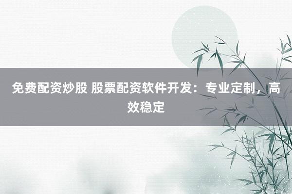 免费配资炒股 股票配资软件开发：专业定制，高效稳定