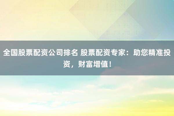 全国股票配资公司排名 股票配资专家：助您精准投资，财富增值！