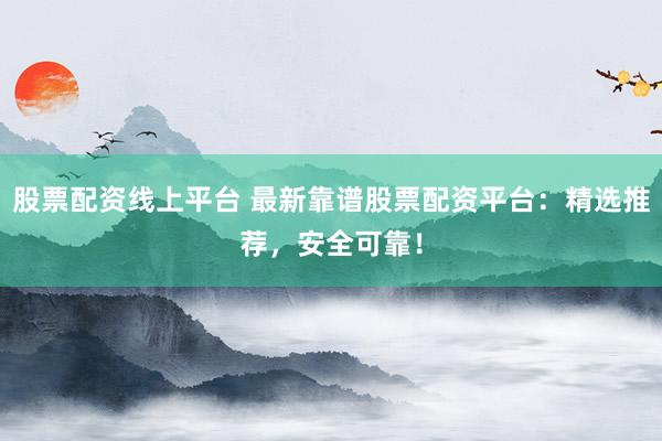 股票配资线上平台 最新靠谱股票配资平台：精选推荐，安全可靠！