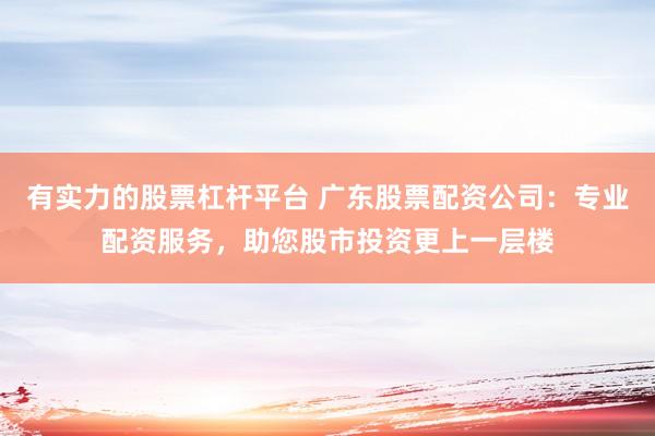 有实力的股票杠杆平台 广东股票配资公司：专业配资服务，助您股市投资更上一层楼